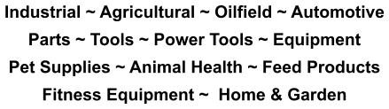Industrial ~ Agricultural ~ Oilfield ~ Automotive Parts ~ Tools ~ Power Tools ~ Equipment Pet Supplies ~ Animal Health ~ Feed Products Fitness Equipment ~  Home & Garden